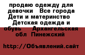 продаю одежду для девочки - Все города Дети и материнство » Детская одежда и обувь   . Архангельская обл.,Пинежский 